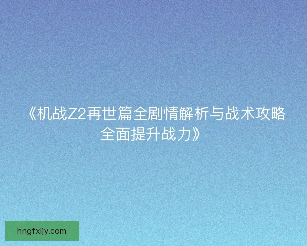 《机战Z2再世篇全剧情解析与战术攻略全面提升战力》