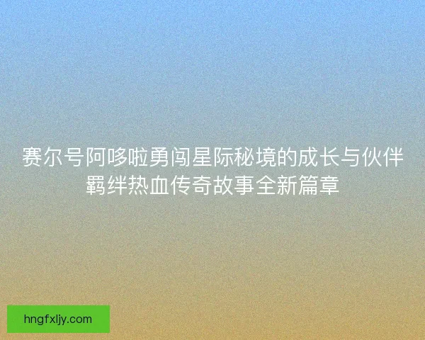 赛尔号阿哆啦勇闯星际秘境的成长与伙伴羁绊热血传奇故事全新篇章